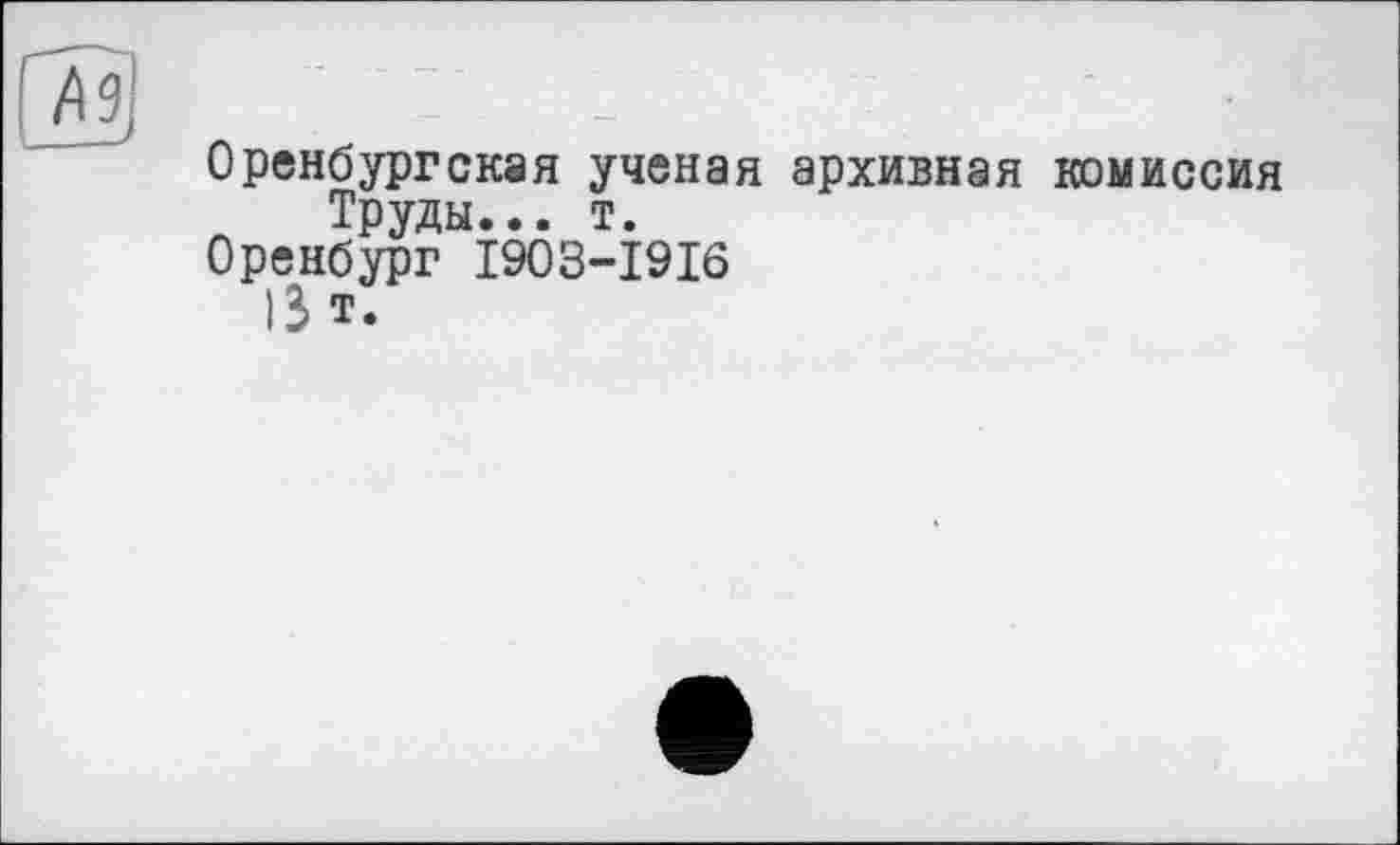 ﻿Оренбургская ученая архивная комиссия Труды... т.
Оренбург I903-I9I6
!3 т.